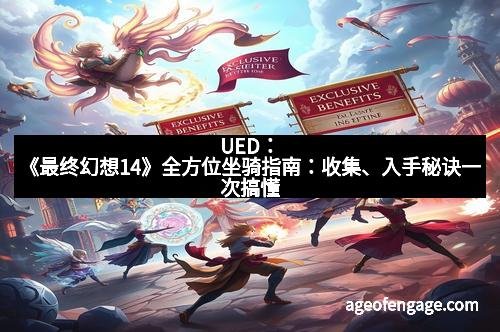 UED：《最终幻想14》全方位坐骑指南：收集、入手秘诀一次搞懂